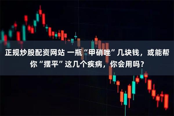 正规炒股配资网站 一瓶“甲硝唑”几块钱，或能帮你“摆平”这几个疾病，你会用吗？