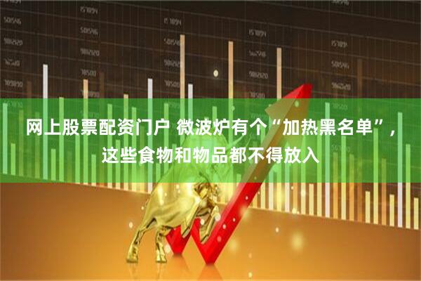 网上股票配资门户 微波炉有个“加热黑名单”，这些食物和物品都不得放入
