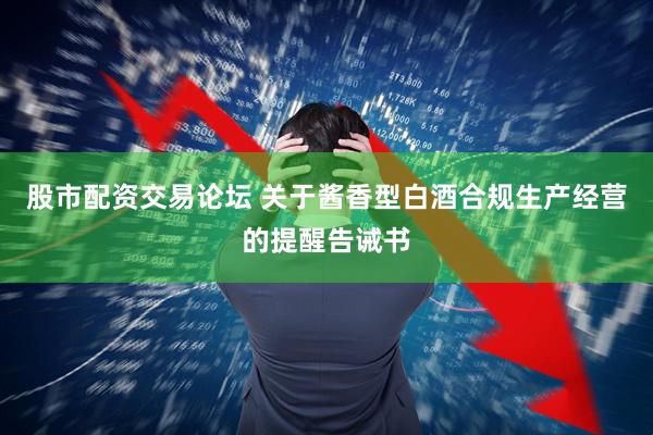 股市配资交易论坛 关于酱香型白酒合规生产经营的提醒告诫书