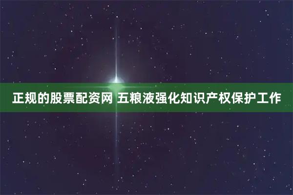 正规的股票配资网 五粮液强化知识产权保护工作