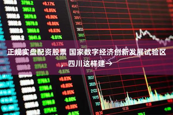 正规实盘配资股票 国家数字经济创新发展试验区，四川这样建→